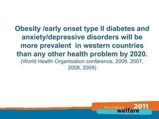 Obesity /early onset type II diabetes and
anxiety/depressive disorders will be
more prevalent in western countries
than any other health problem by 2020.
(World Health Organisation conference, 2006, 2007,
2008, 2009)

 