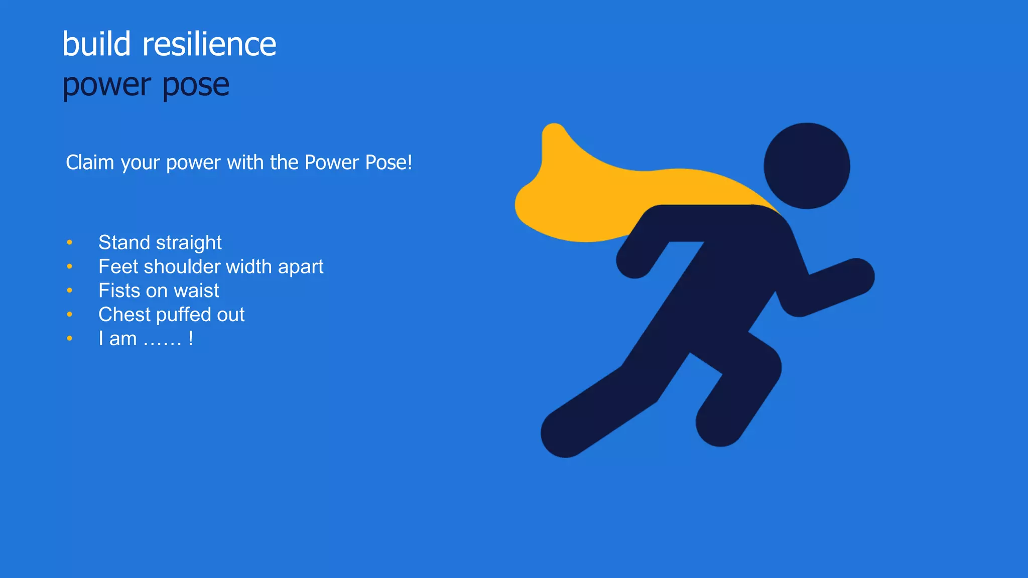 build resilience
power pose
design yourself
Claim your power with the Power Pose!
• Stand straight
• Feet shoulder width apart
• Fists on waist
• Chest puffed out
• I am …… !
 