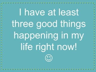 I have at least
three good things
happening in my
life right now!

 