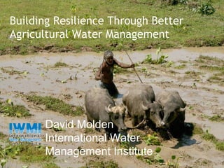 David Molden International Water Management Institute Building Resilience Through Better  Agricultural Water Management 
