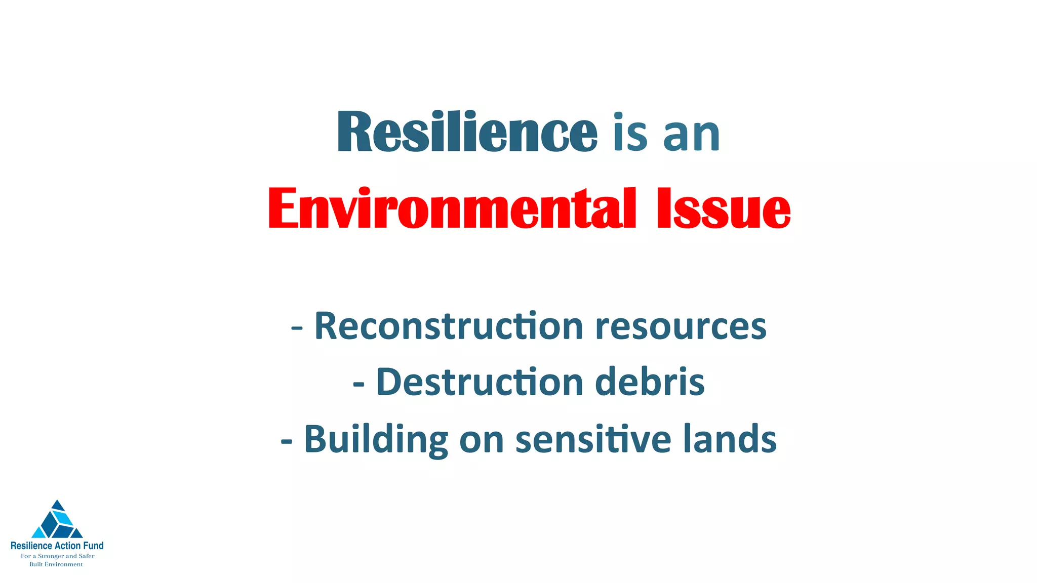 Resilience is	an		
Environmental Issue
- ReconstrucFon	resources	
-	DestrucFon	debris	
-	Building	on	sensiFve	lands	
	
 