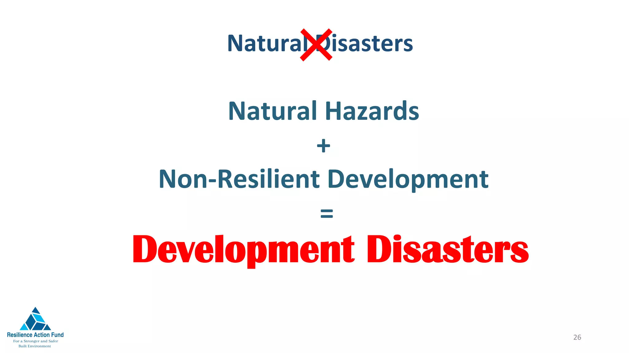 Natural	Hazards	
+	
Non-Resilient	Development	
	=		
26	
Development Disasters	
Natural	Disasters	
×
 