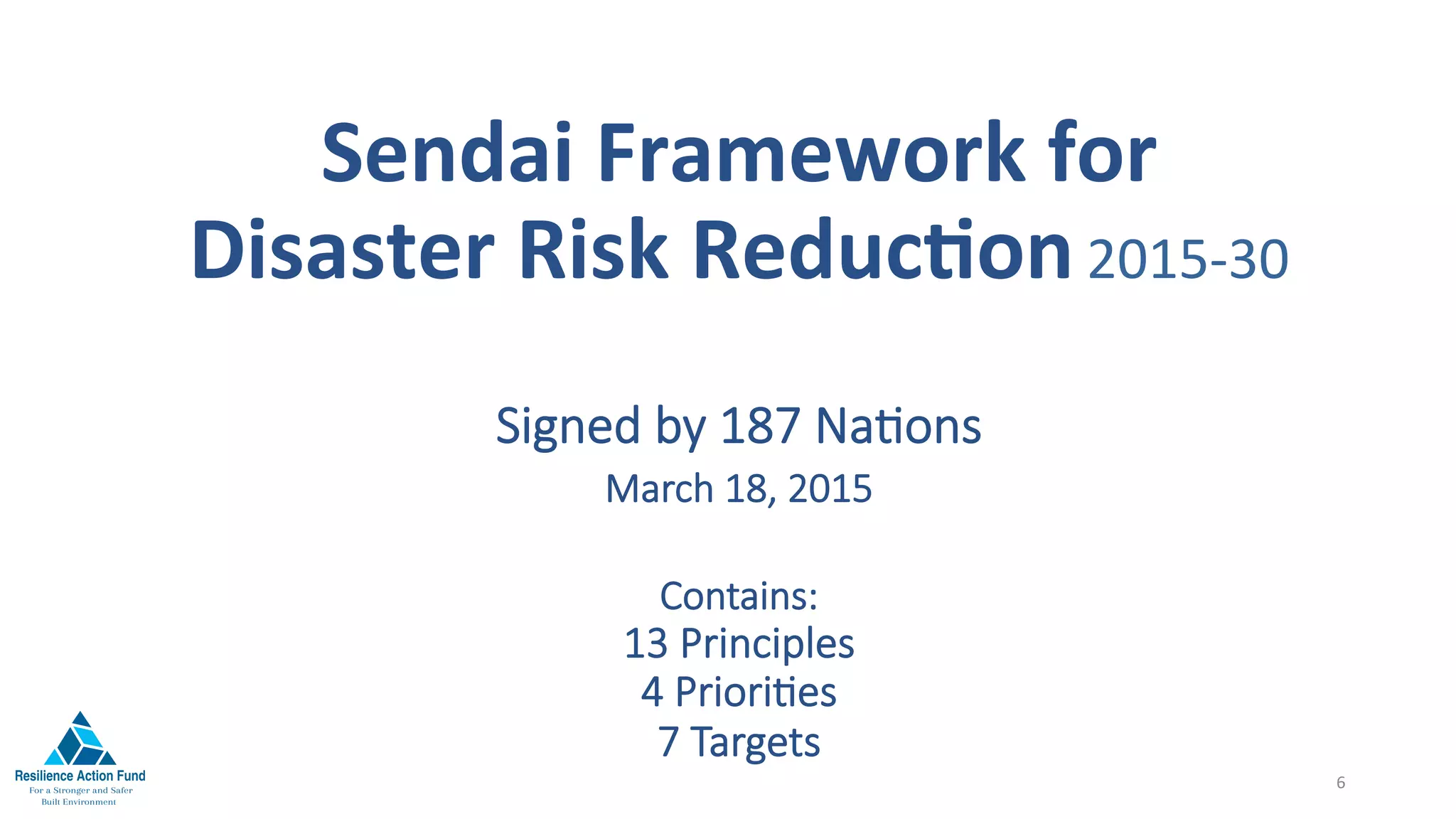 Sendai	Framework	for	
Disaster	Risk	ReducFon	2015-30
Signed by 187 Na/ons
March 18, 2015
Contains:
13 Principles
4 Priori/es
7 Targets
6	
 