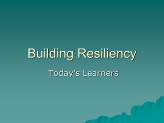 Building Resiliency
Today’s Learners
 