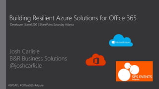 Building Resilient Azure Solutions for Office 365
Josh Carlisle
B&R Business Solutions
@joshcarlisle
Developer | Level 200 | SharePoint Saturday Atlanta
#SPSATL #Office365 #Azure
 