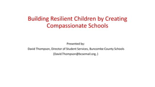 Building Resilient Children by Creating
Compassionate Schools
Presented by:
David Thompson, Director of Student Services, Buncombe County Schools
(David.Thompson@bcsemail.org, )
 