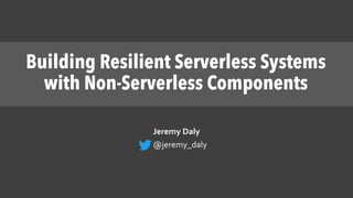 Building Resilient Serverless Systems
with Non-Serverless Components
Jeremy Daly
@jeremy_daly
 