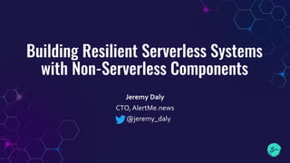 Building Resilient Serverless Systems
with Non-Serverless Components
Jeremy Daly
CTO, AlertMe.news
@jeremy_daly
 