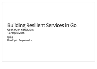 Building Resilient Services in Go
GopherCon Korea 2015
15 August 2015
장재휴
Developer, Purpleworks
 