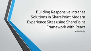 Building Responsive Intranet
Solutions in SharePoint Modern
Experience Sites using SharePoint
Framework with React
Asish Padhy
 