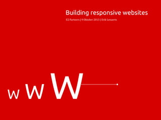 W W W
Building responsive websites
E2 Partners | 9 Oktober 2013 | Erik Lenaerts
 