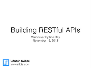 Building RESTful APIs
Vancouver Python Day
November 16, 2013

Ganesh Swami
www.silota.com

 