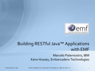 Building RESTful Java™ Applications
                                             with EMF
                                           Marcelo Paternostro, IBM
                             Kenn Hussey, Embarcadero Technologies

Friday, March 20, 2009   © Macro Modeling Ltd., Embarcadero Technologies Inc., IBM Corp. | EPL v1.0   1
 