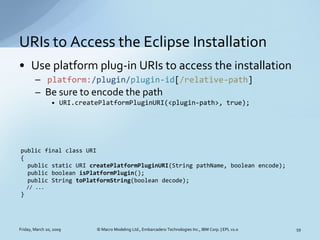 URIs to Access the Eclipse Installation
• Use platform plug-in URIs to access the installation
        – platform:/plugin/...