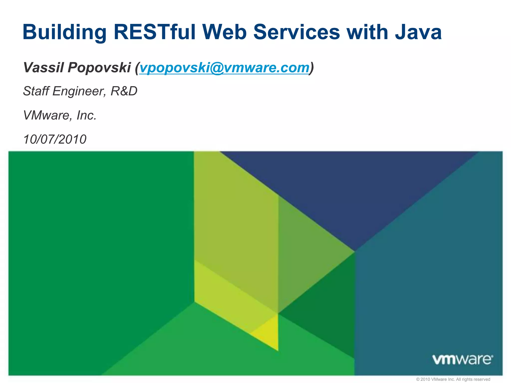 © 2010 VMware Inc. All rights reserved
Building RESTful Web Services with Java
Vassil Popovski (vpopovski@vmware.com)
Staff Engineer, R&D
VMware, Inc.
10/07/2010
 