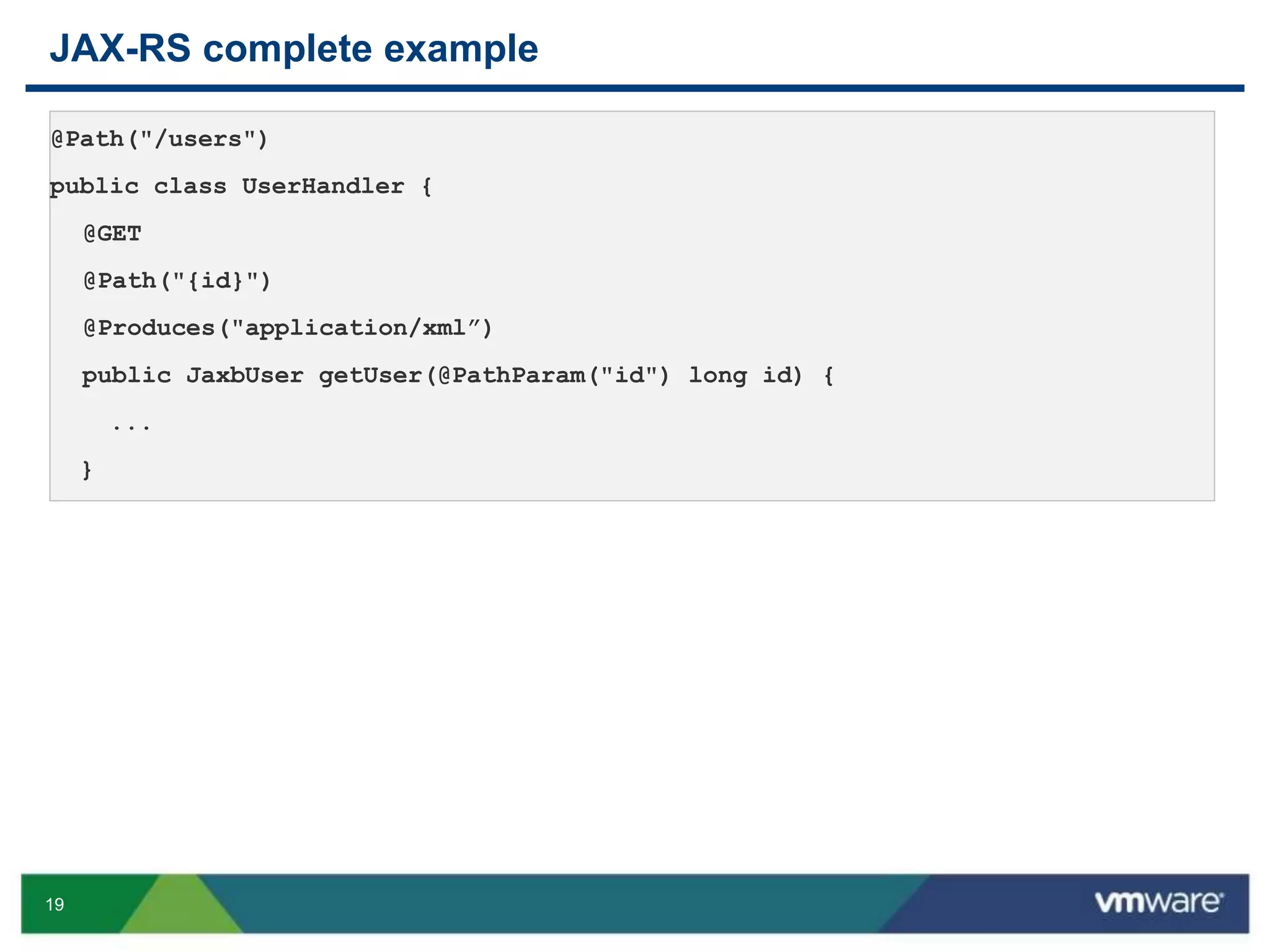 19
JAX-RS complete example
@Path("/users")
public class UserHandler {
@GET
@Path("{id}")
@Produces("application/xml”)
public JaxbUser getUser(@PathParam("id") long id) {
...
}
 