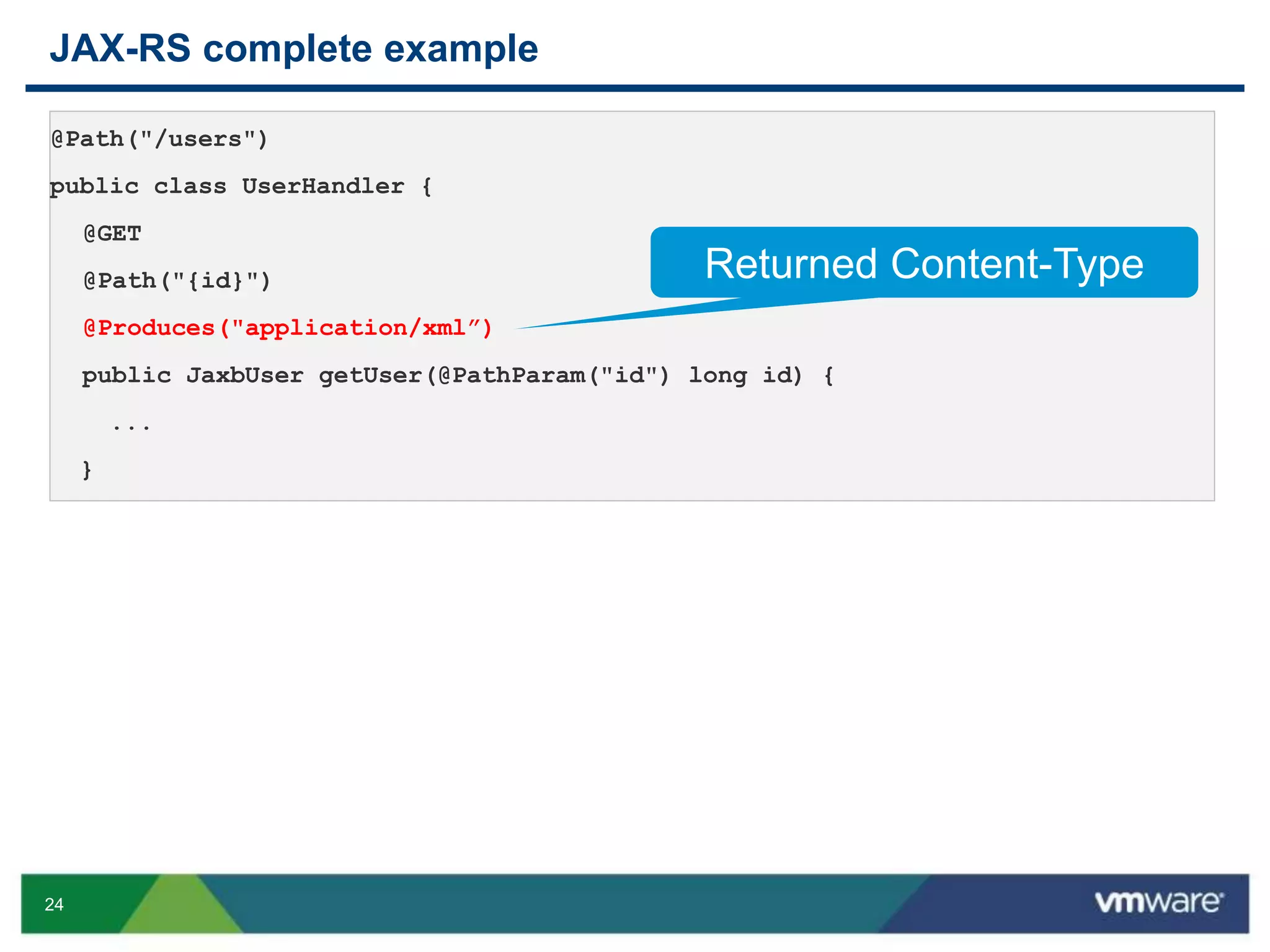 24
JAX-RS complete example
@Path("/users")
public class UserHandler {
@GET
@Path("{id}")
@Produces("application/xml”)
public JaxbUser getUser(@PathParam("id") long id) {
...
}
Returned Content-Type
 