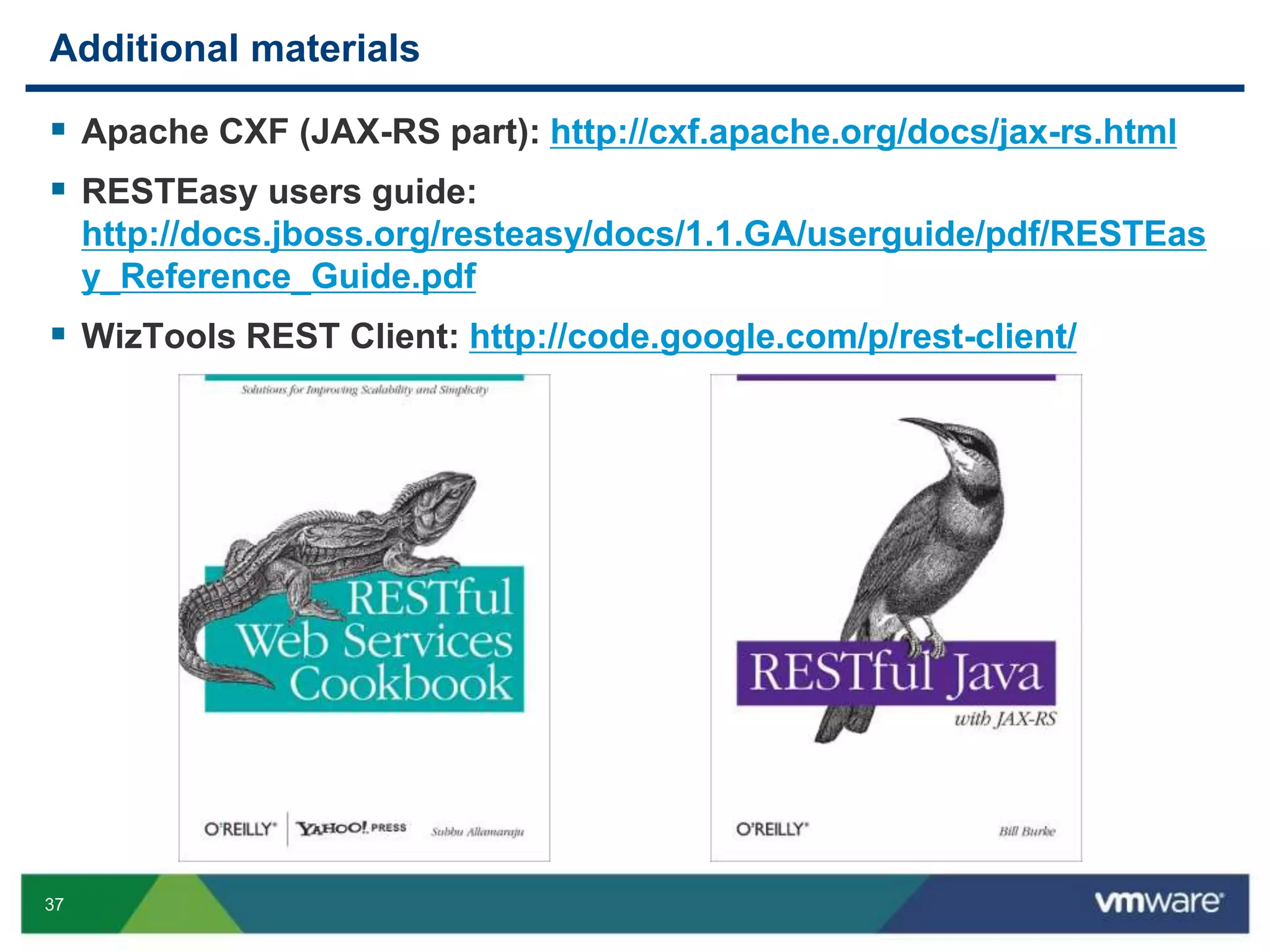 37
Additional materials
 Apache CXF (JAX-RS part): http://cxf.apache.org/docs/jax-rs.html
 RESTEasy users guide:
http://docs.jboss.org/resteasy/docs/1.1.GA/userguide/pdf/RESTEas
y_Reference_Guide.pdf
 WizTools REST Client: http://code.google.com/p/rest-client/
 