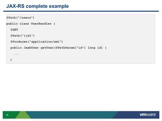 19
JAX-RS complete example
@Path("/users")
public class UserHandler {
@GET
@Path("{id}")
@Produces("application/xml”)
public JaxbUser getUser(@PathParam("id") long id) {
...
}
 