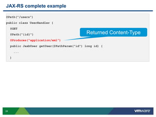 24
JAX-RS complete example
@Path("/users")
public class UserHandler {
@GET
@Path("{id}")
@Produces("application/xml”)
public JaxbUser getUser(@PathParam("id") long id) {
...
}
Returned Content-Type
 