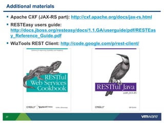 37
Additional materials
 Apache CXF (JAX-RS part): http://cxf.apache.org/docs/jax-rs.html
 RESTEasy users guide:
http://docs.jboss.org/resteasy/docs/1.1.GA/userguide/pdf/RESTEas
y_Reference_Guide.pdf
 WizTools REST Client: http://code.google.com/p/rest-client/
 