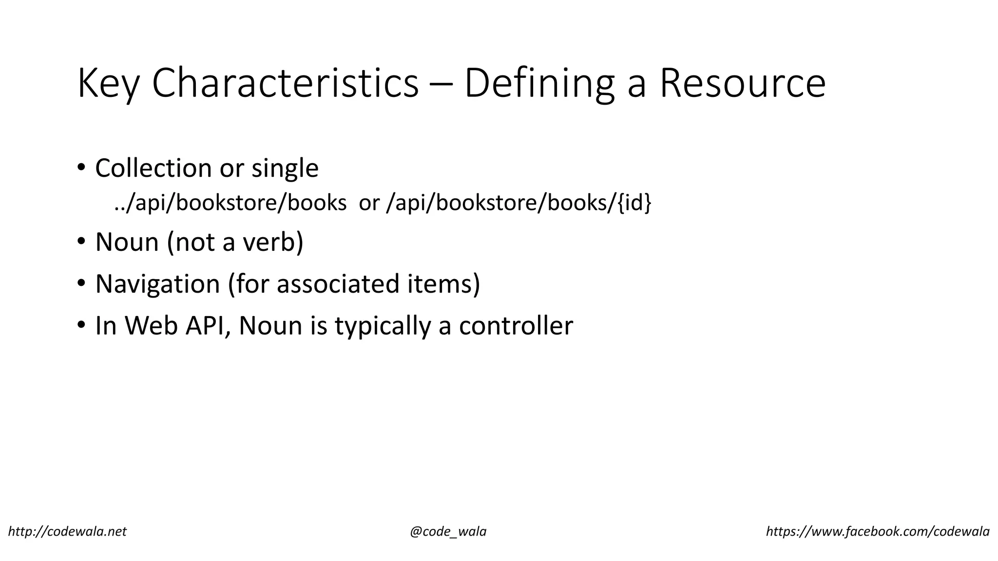 Key Characteristics – Defining a Resource
• Collection or single
../api/bookstore/books or /api/bookstore/books/{id}
• Noun (not a verb)
• Navigation (for associated items)
• In Web API, Noun is typically a controller
http://codewala.net @code_wala https://www.facebook.com/codewala
 