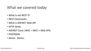 What we covered today
• What is not REST 
• REST Constraints
• What is ASP.NET Web API
• HTTP Verbs
• ASP.NET Core ( MVC = MVC + Web API)
• POSTMAN
• Demo.. Demo..
http://codewala.net @code_wala https://www.facebook.com/codewala
 