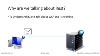 Why are we talking about Rest?
• To Understand it, let’s talk about WCF and its working
SOAPSOAPSOAP
http://codewala.net @code_wala https://www.facebook.com/codewala
 