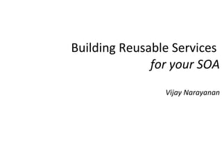 Building Reusable Services  for your SOA Vijay Narayanan 