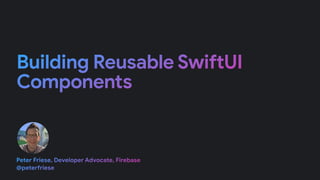 Building Reusable SwiftUI
Components
Peter Friese, Developer Advocate, Firebase


@pete
rf
riese
 