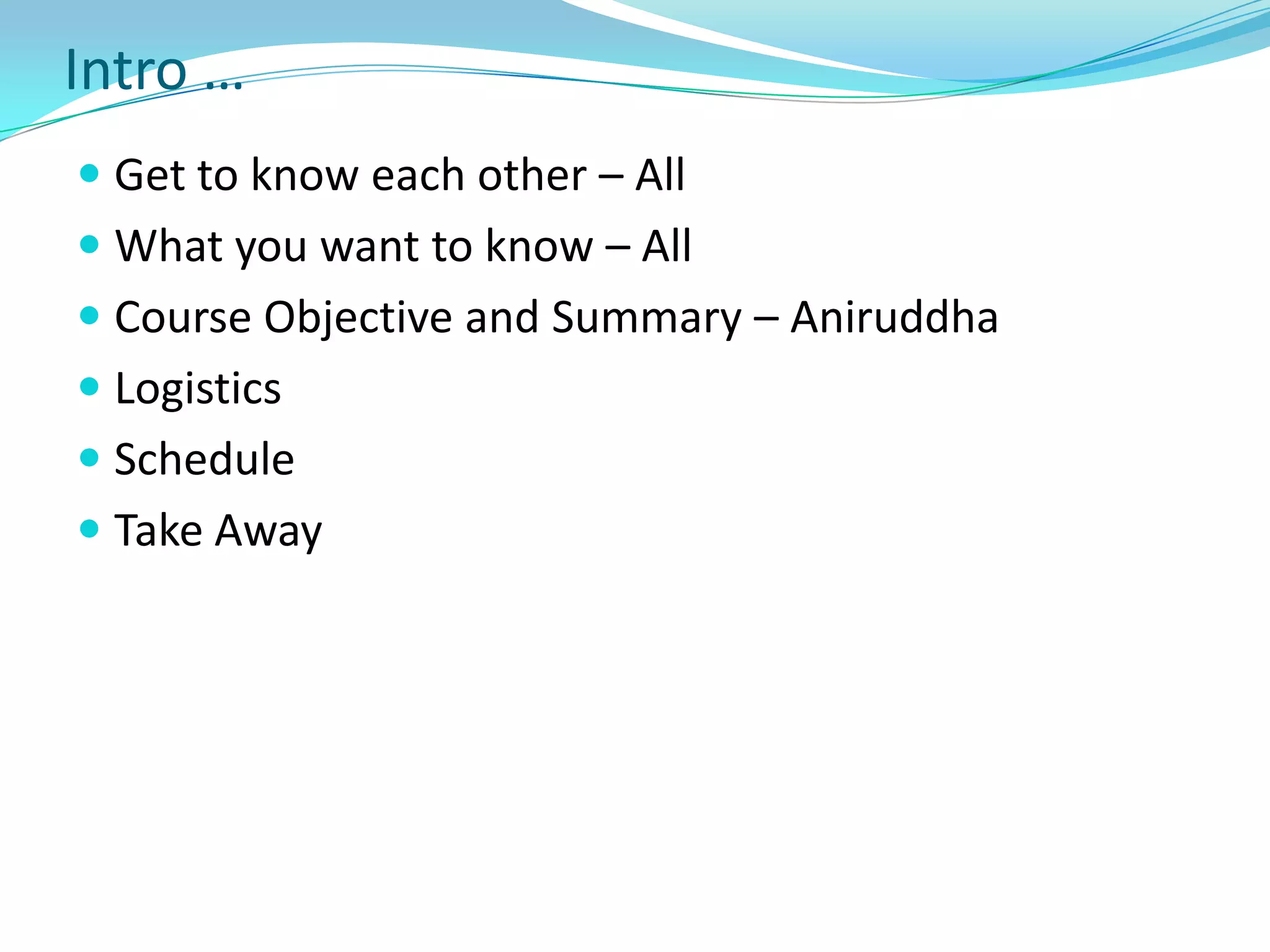 Intro …Get to know each other – AllWhat you want to know – AllCourse Objective and Summary – AniruddhaLogisticsScheduleTake Away 