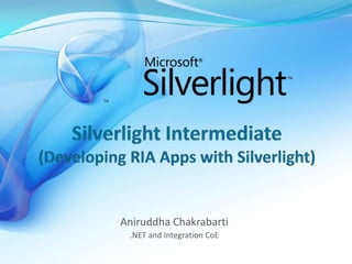 Silverlight Intermediate(Developing RIA Apps with Silverlight) Aniruddha Chakrabarti .NET and Integration CoE 
