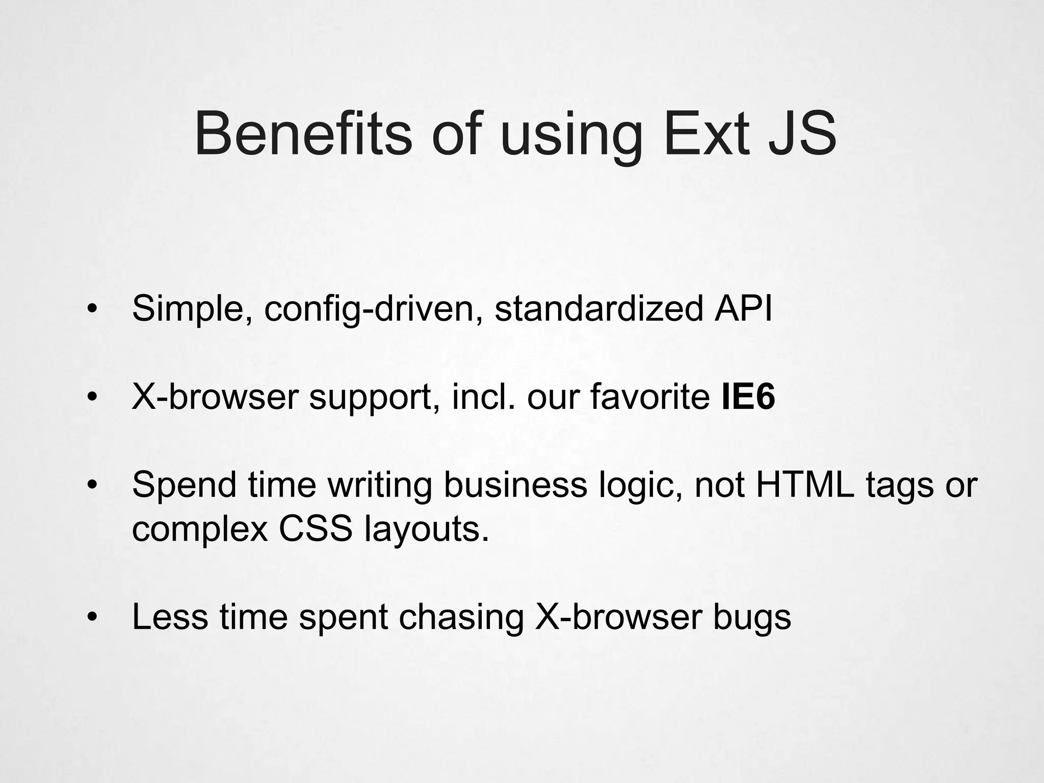 Benefits of using Ext JS

• Simple, config-driven, standardized API

• X-browser support, incl. our favorite IE6

• Spend time writing business logic, not HTML tags or
  complex CSS layouts.

• Less time spent chasing X-browser bugs
 