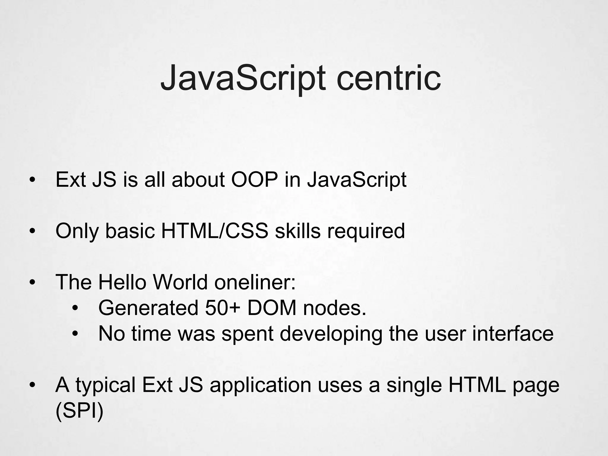 JavaScript centric

• Ext JS is all about OOP in JavaScript

• Only basic HTML/CSS skills required

• The Hello World oneliner:
   • Generated 50+ DOM nodes.
   • No time was spent developing the user interface

• A typical Ext JS application uses a single HTML page
  (SPI)
 
