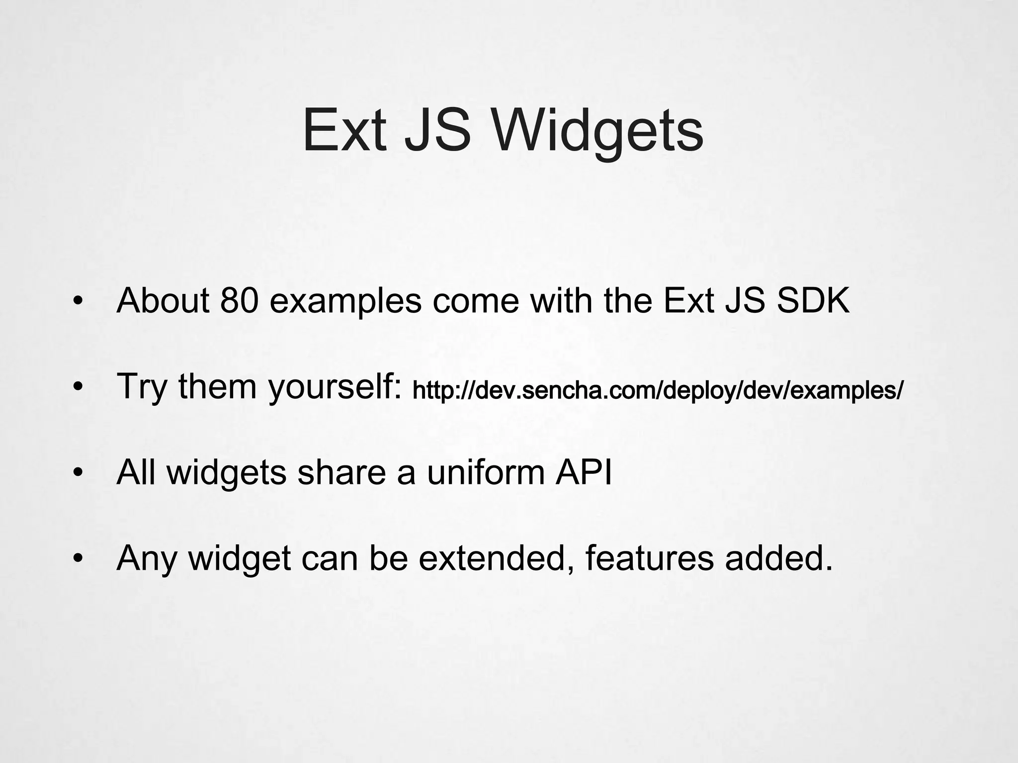 Ext JS Widgets

• About 80 examples come with the Ext JS SDK

• Try them yourself: http://dev.sencha.com/deploy/dev/examples/

• All widgets share a uniform API

• Any widget can be extended, features added.
 