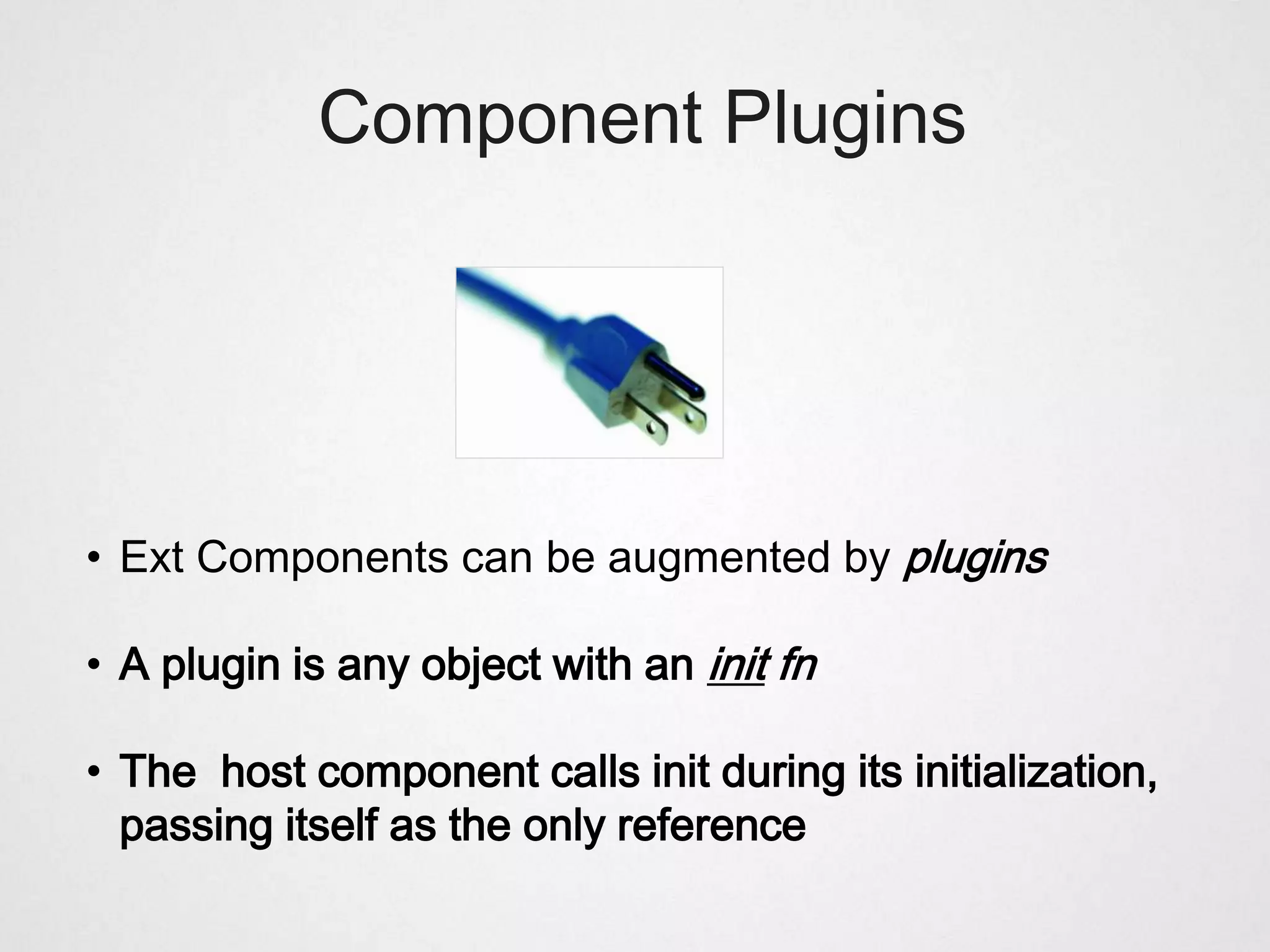 Component Plugins




• Ext Components can be augmented by plugins

• A plugin is any object with an init fn

• The host component calls init during its initialization,
  passing itself as the only reference
 