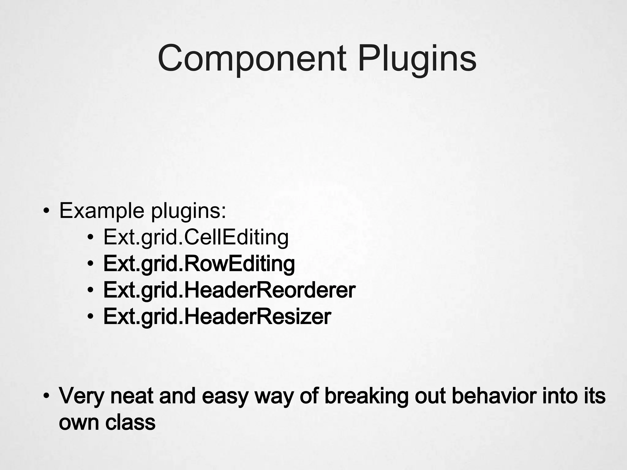 Component Plugins



• Example plugins:
    • Ext.grid.CellEditing
    • Ext.grid.RowEditing
    • Ext.grid.HeaderReorderer
    • Ext.grid.HeaderResizer


• Very neat and easy way of breaking out behavior into its
  own class
 