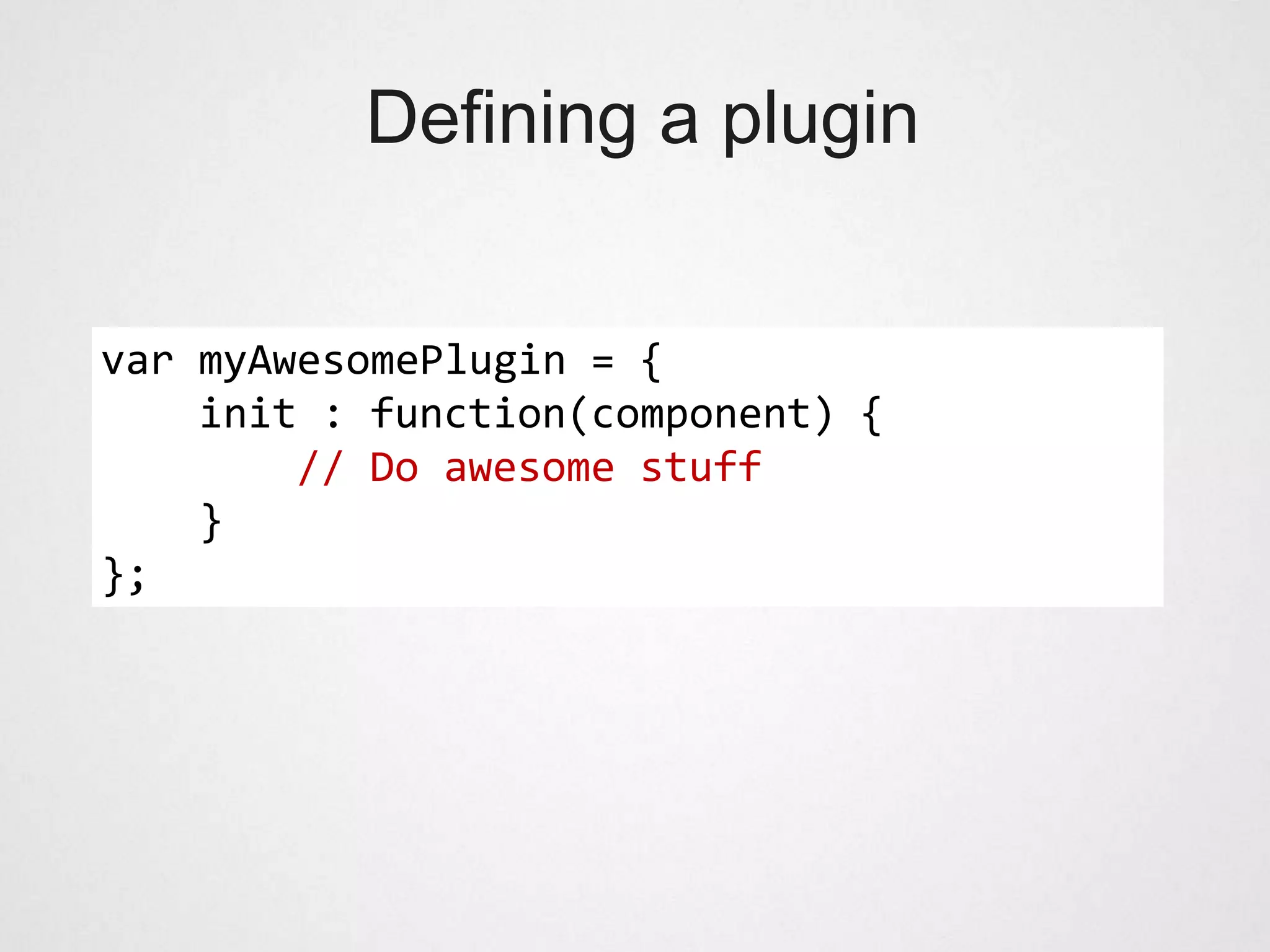 Defining a plugin


var myAwesomePlugin = {
    init : function(component) {
        // Do awesome stuff
    }
};
 