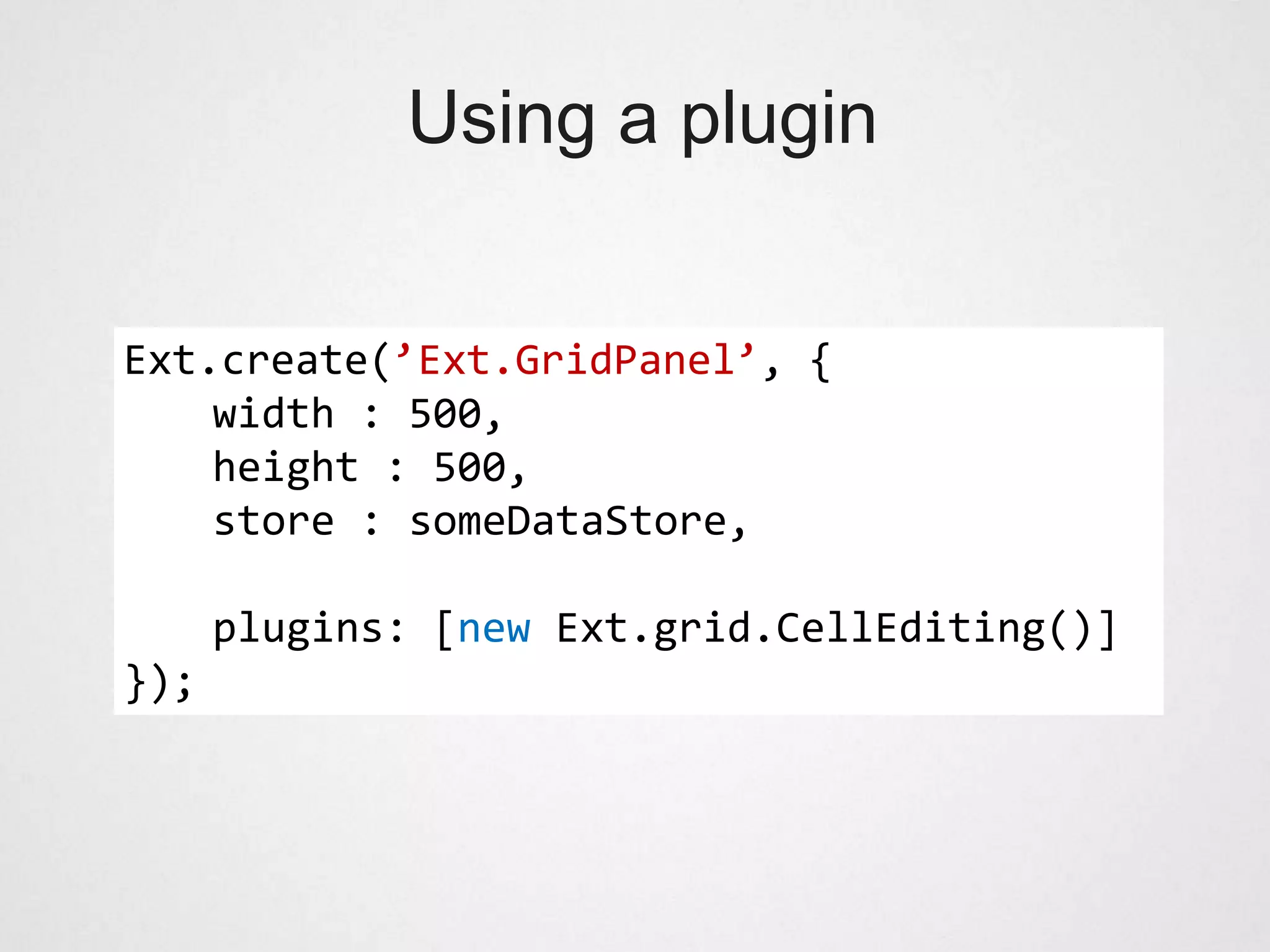 Using a plugin


Ext.create(’Ext.GridPanel’, {
    width : 500,
    height : 500,
    store : someDataStore,

      plugins: [new Ext.grid.CellEditing()]
});
 