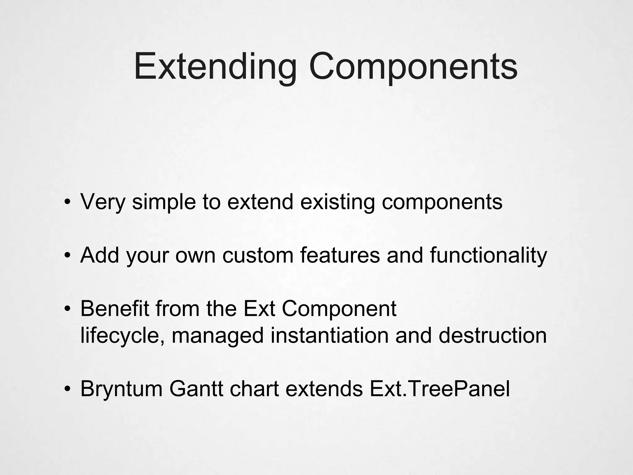 Extending Components


• Very simple to extend existing components

• Add your own custom features and functionality

• Benefit from the Ext Component
  lifecycle, managed instantiation and destruction

• Bryntum Gantt chart extends Ext.TreePanel
 