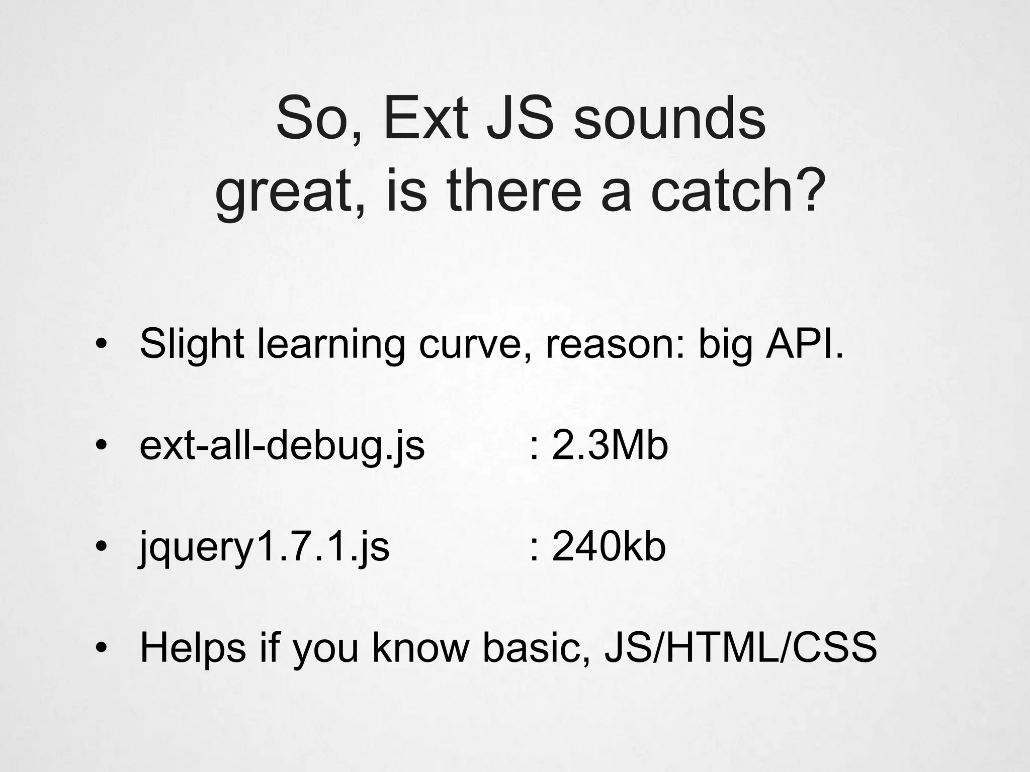 So, Ext JS sounds
      great, is there a catch?

• Slight learning curve, reason: big API.

• ext-all-debug.js     : 2.3Mb

• jquery1.7.1.js       : 240kb

• Helps if you know basic, JS/HTML/CSS
 