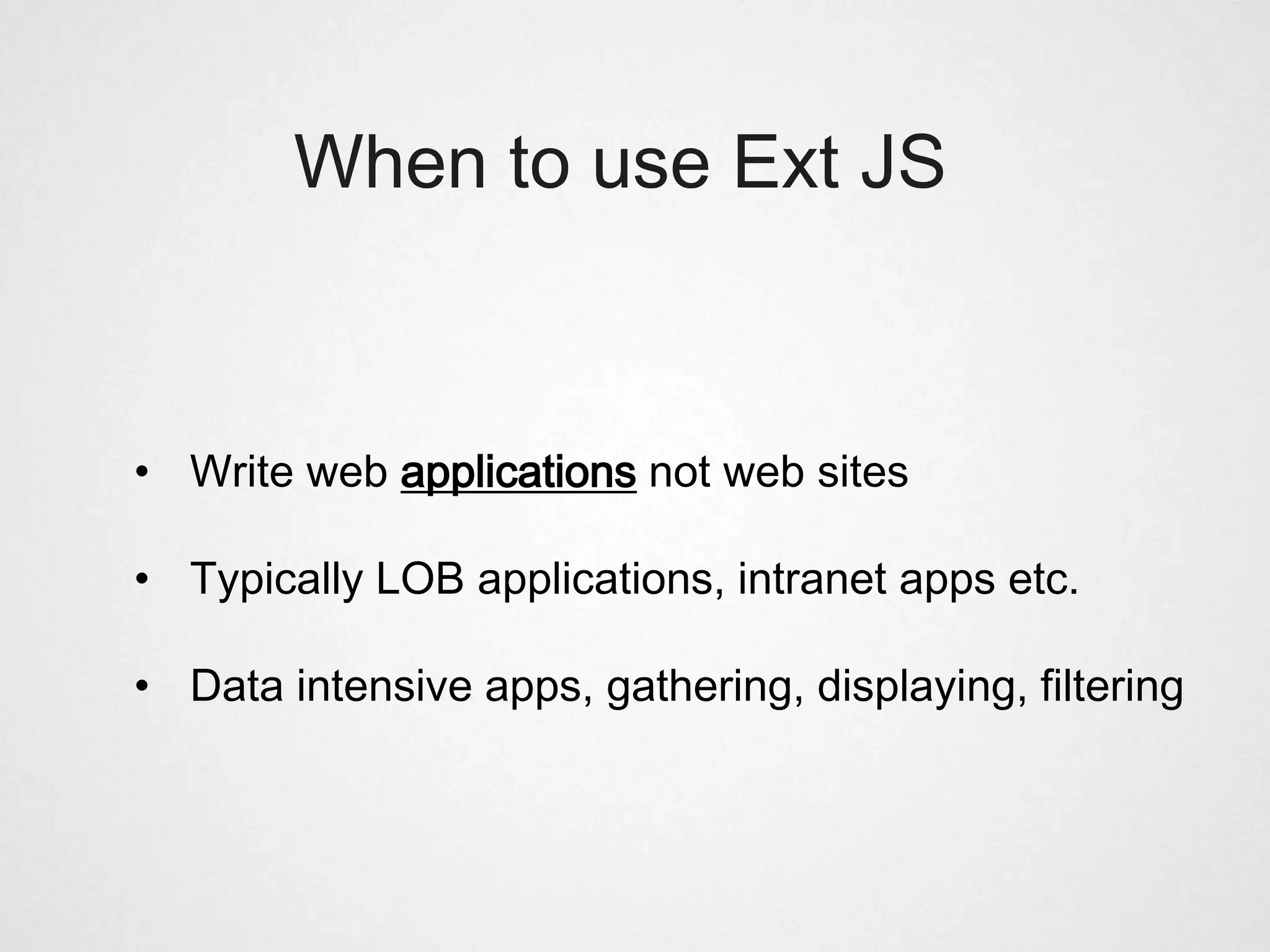 When to use Ext JS



• Write web applications not web sites

• Typically LOB applications, intranet apps etc.

• Data intensive apps, gathering, displaying, filtering
 