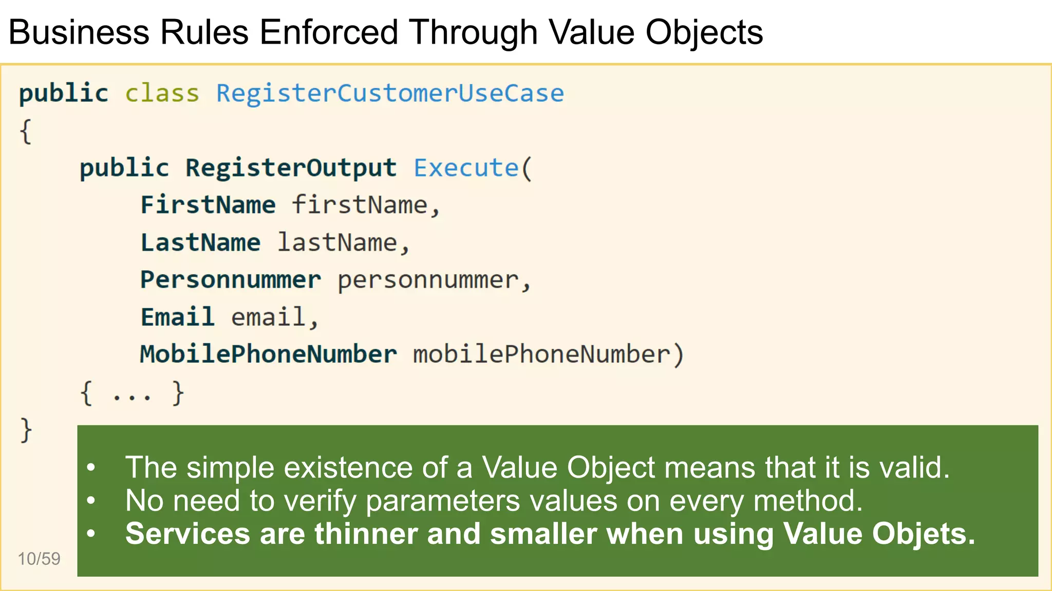 Business Rules Enforced Through Value Objects
• The simple existence of a Value Object means that it is valid.
• No need to verify parameters values on every method.
• Services are thinner and smaller when using Value Objets.
10/59
 