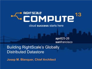 april25-26
sanfrancisco
cloud success starts here
Building RightScale’s Globally
Distributed Datastore
Josep M. Blanquer, Chief Architect
 