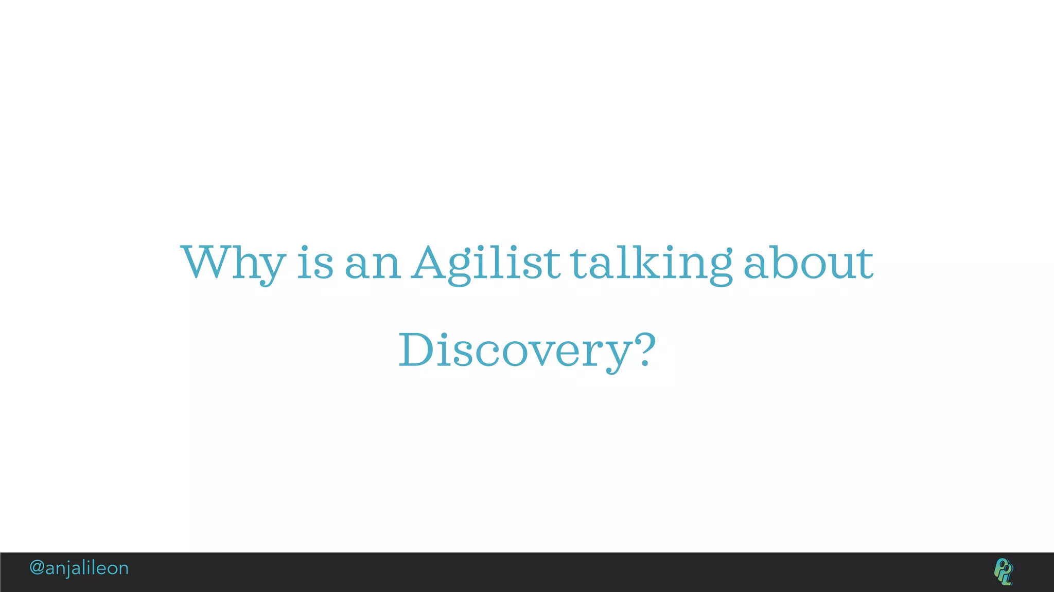 Why is an Agilist talking about
Discovery?
@anjalileon
 