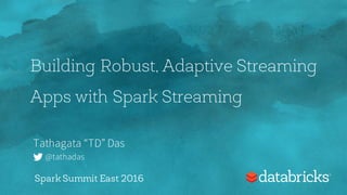Building Robust, Adaptive Streaming
Apps with Spark Streaming
Tathagata “TD” Das
@tathadas
Spark Summit East 2016
 