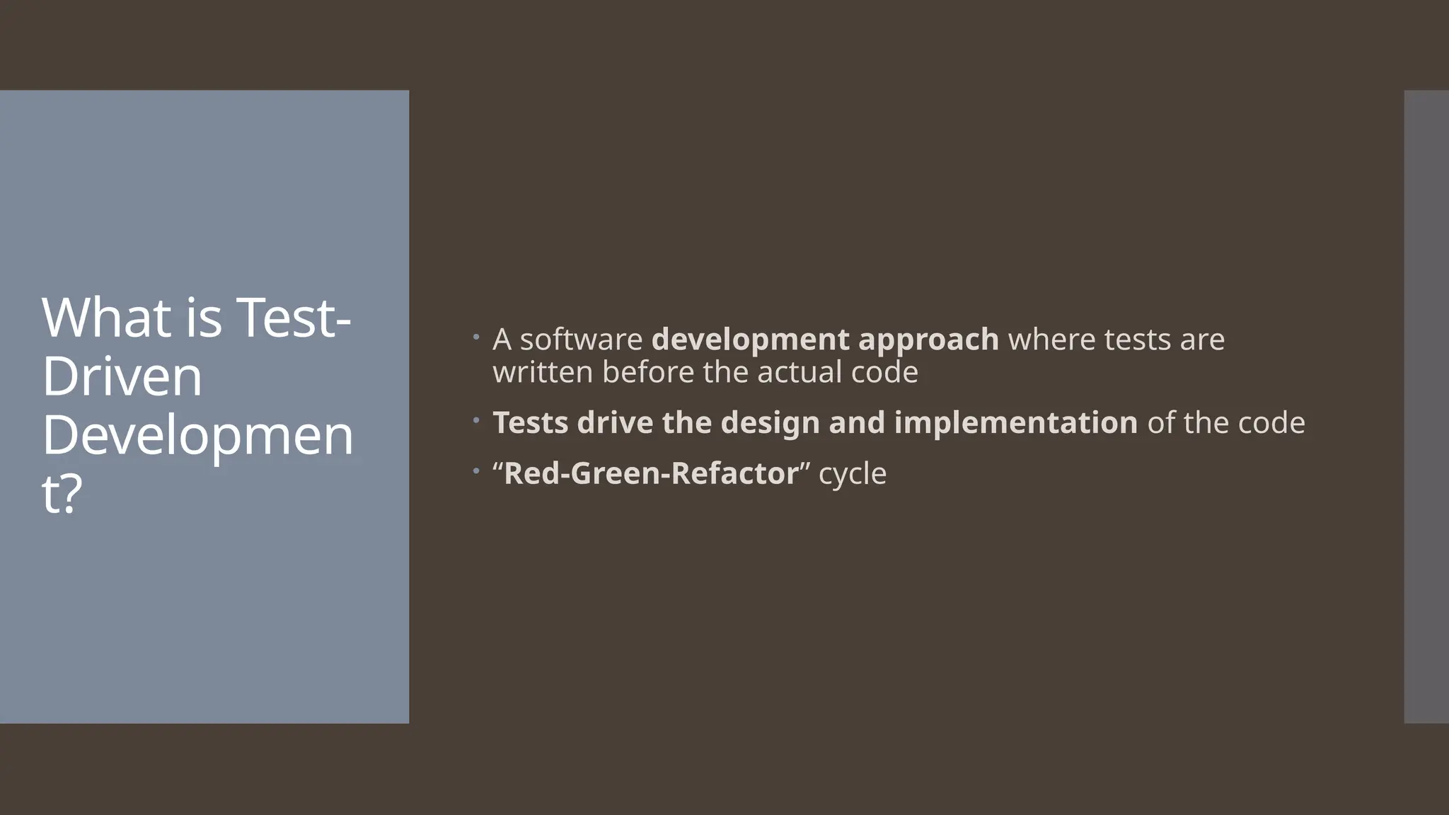 What is Test- Driven Developmen t?  A software development approach where tests are written before the actual code  Tests drive the design and implementation of the code  “Red-Green-Refactor” cycle 