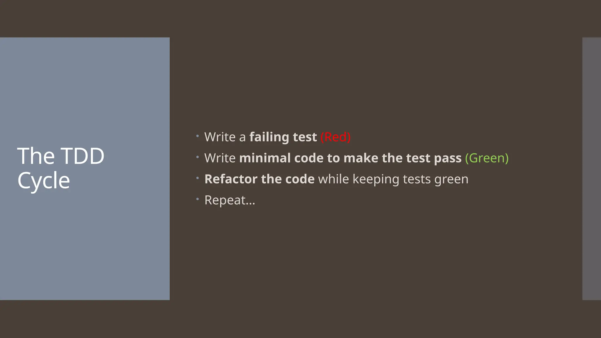 The TDD Cycle  Write a failing test (Red)  Write minimal code to make the test pass (Green)  Refactor the code while keeping tests green  Repeat… 