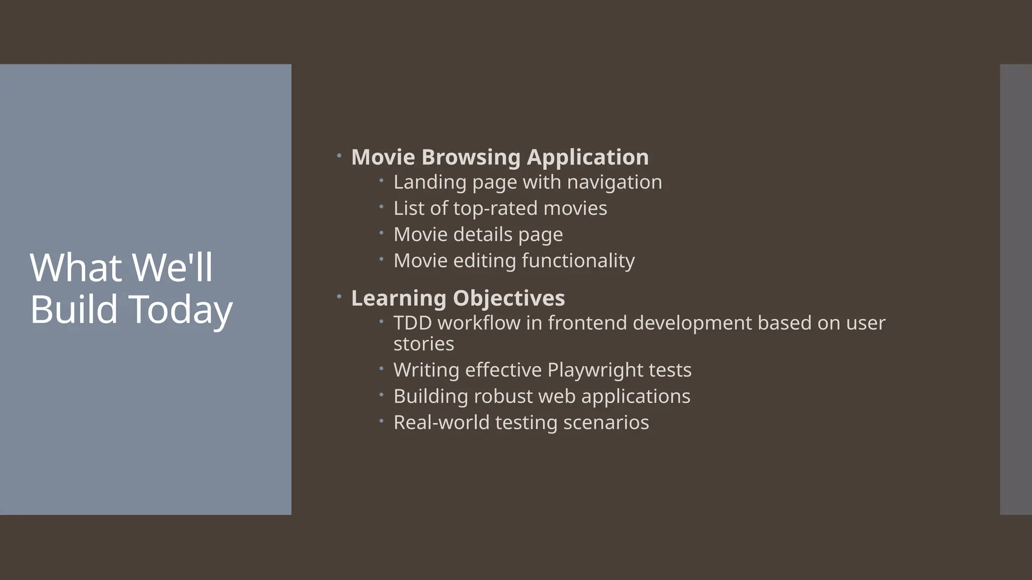 What We'll Build Today  Movie Browsing Application  Landing page with navigation  List of top-rated movies  Movie details page  Movie editing functionality  Learning Objectives  TDD workflow in frontend development based on user stories  Writing effective Playwright tests  Building robust web applications  Real-world testing scenarios 