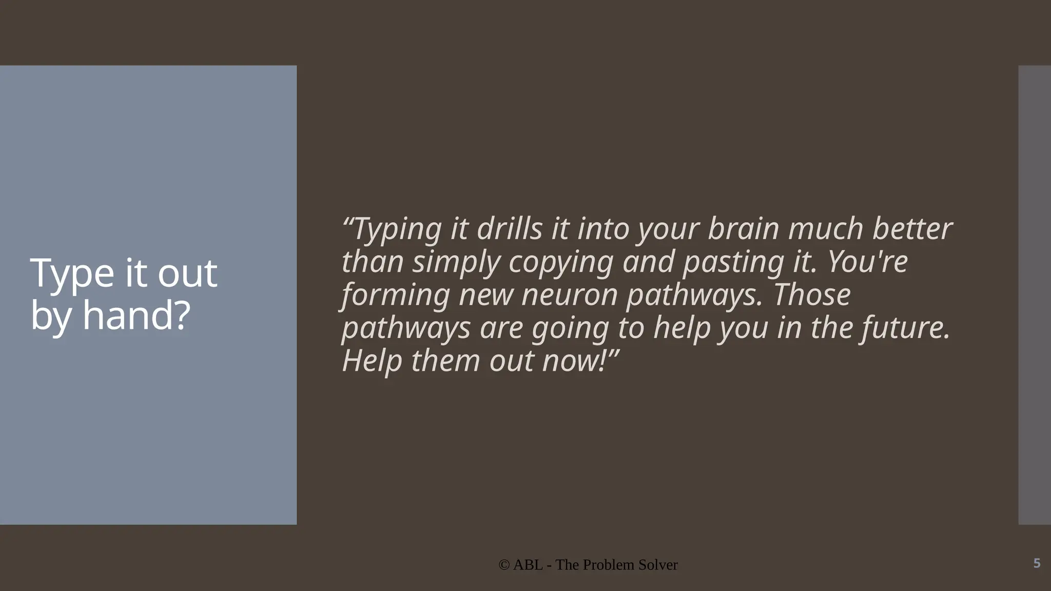 © ABL - The Problem Solver 5 Type it out by hand? “Typing it drills it into your brain much better than simply copying and pasting it. You're forming new neuron pathways. Those pathways are going to help you in the future. Help them out now!” 